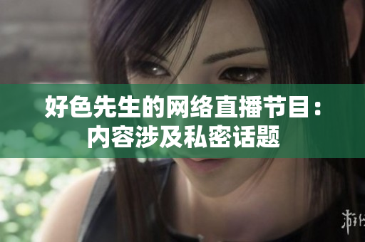 好色先生的网络直播节目：内容涉及私密话题