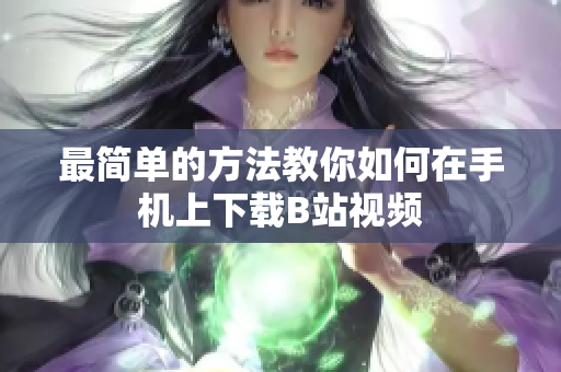 最简单的方法教你如何在手机上下载B站视频