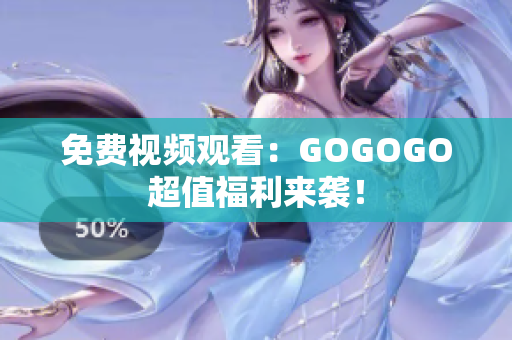 免费视频观看：GOGOGO超值福利来袭！