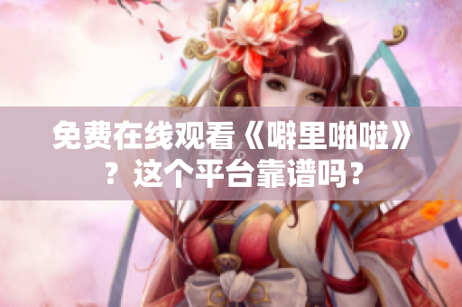 免费在线观看《噼里啪啦》？这个平台靠谱吗？