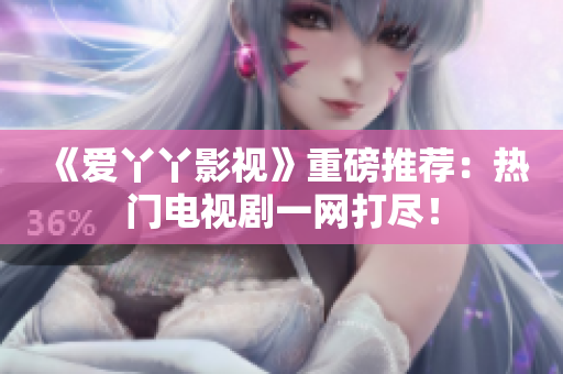 《爱丫丫影视》重磅推荐：热门电视剧一网打尽！