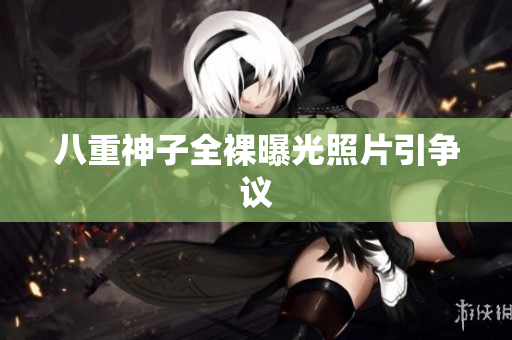 八重神子全裸曝光照片引争议