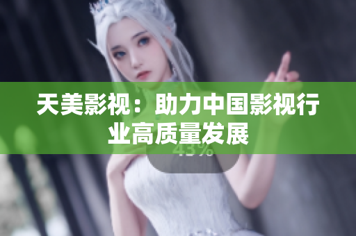 天美影视：助力中国影视行业高质量发展