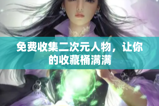 免费收集二次元人物，让你的收藏桶满满