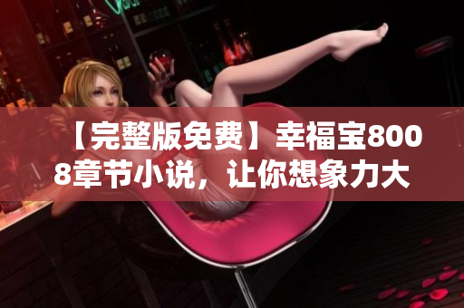 【完整版免费】幸福宝8008章节小说，让你想象力大开！