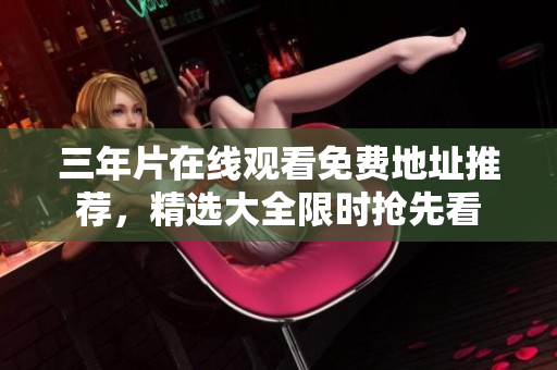 三年片在线观看免费地址推荐，精选大全限时抢先看