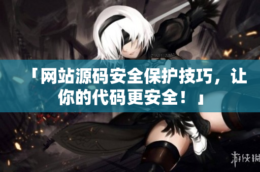 「网站源码安全保护技巧，让你的代码更安全！」