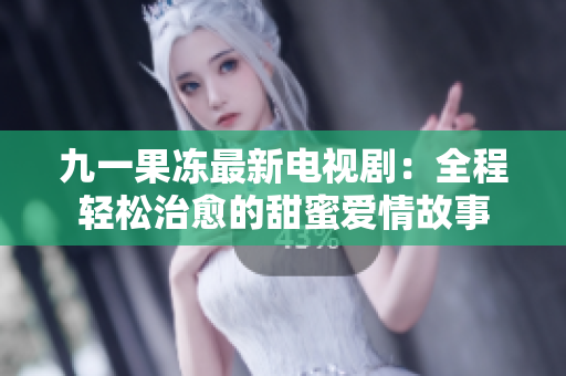 九一果冻最新电视剧：全程轻松治愈的甜蜜爱情故事