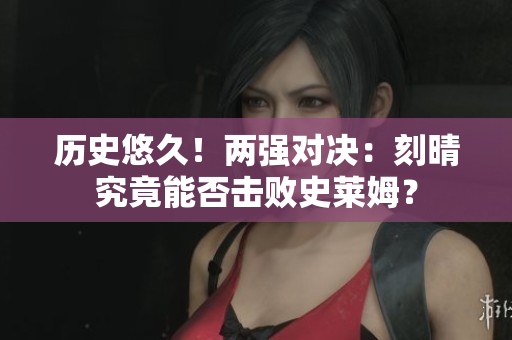 历史悠久！两强对决：刻晴究竟能否击败史莱姆？