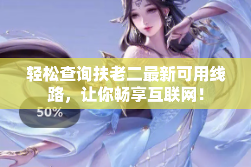 轻松查询扶老二最新可用线路，让你畅享互联网！