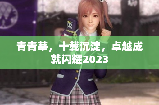 青青莘，十载沉淀，卓越成就闪耀2023