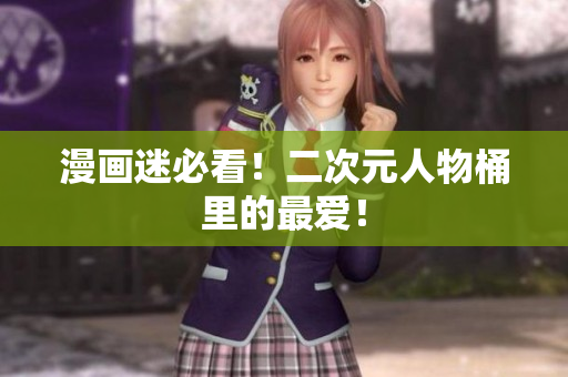 漫画迷必看！二次元人物桶里的最爱！