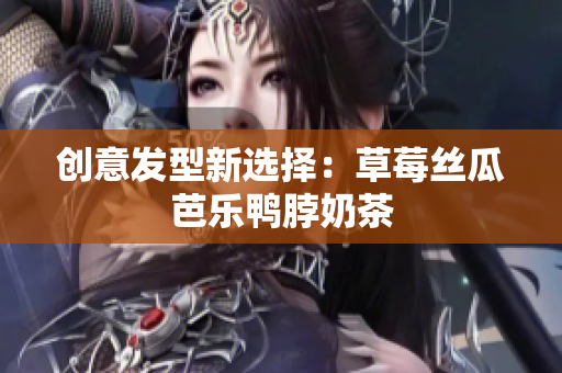 创意发型新选择：草莓丝瓜芭乐鸭脖奶茶