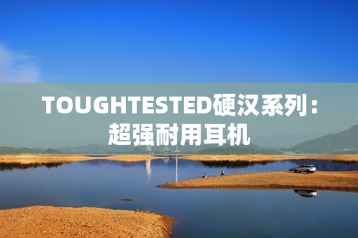 TOUGHTESTED硬汉系列：超强耐用耳机