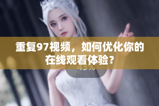 重复97视频，如何优化你的在线观看体验？