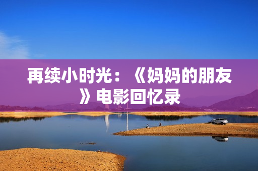 再续小时光：《妈妈的朋友》电影回忆录