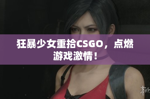 狂暴少女重拾CSGO，点燃游戏激情！