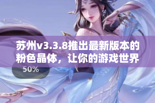 苏州v3.3.8推出最新版本的粉色晶体，让你的游戏世界更加绚丽多彩