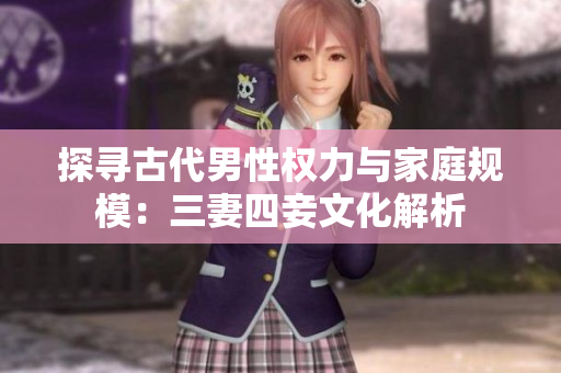探寻古代男性权力与家庭规模：三妻四妾文化解析