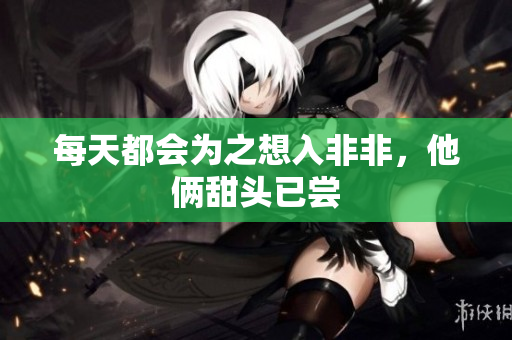 每天都会为之想入非非，他俩甜头已尝