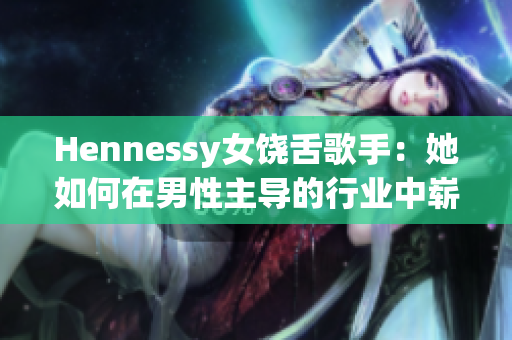 Hennessy女饶舌歌手：她如何在男性主导的行业中崭露头角？