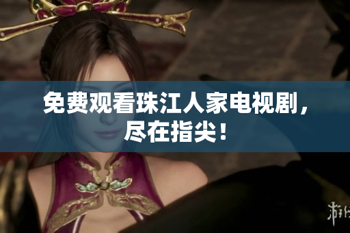 免费观看珠江人家电视剧，尽在指尖！