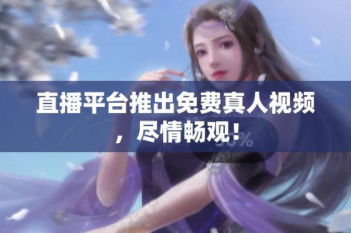 直播平台推出免费真人视频，尽情畅观！