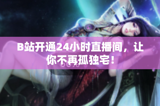 B站开通24小时直播间，让你不再孤独宅！