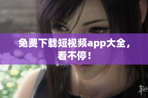 免费下载短视频app大全，看不停！