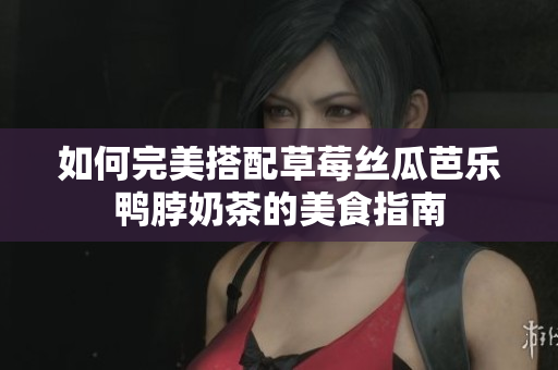 如何完美搭配草莓丝瓜芭乐鸭脖奶茶的美食指南