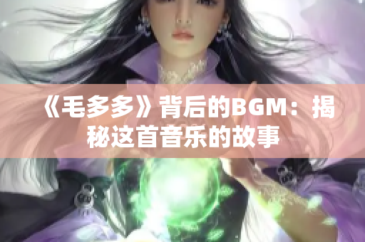 《毛多多》背后的BGM：揭秘这首音乐的故事