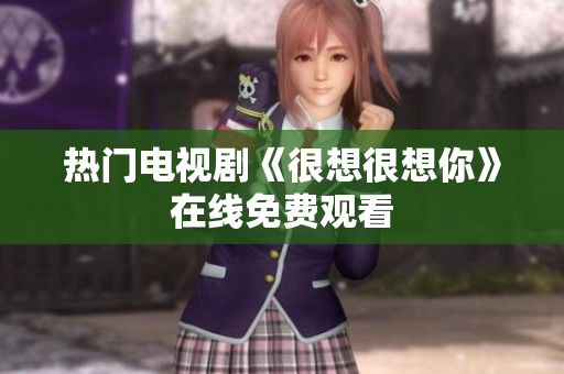 热门电视剧《很想很想你》在线免费观看
