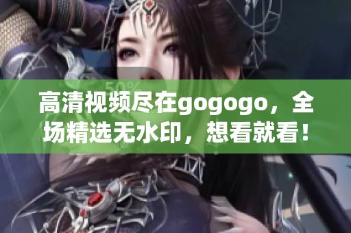 高清视频尽在gogogo，全场精选无水印，想看就看！