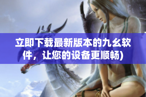 立即下载最新版本的九幺软件，让您的设备更顺畅)