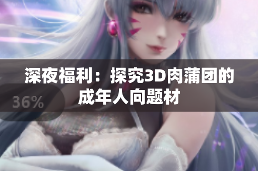 深夜福利：探究3D肉蒲团的成年人向题材