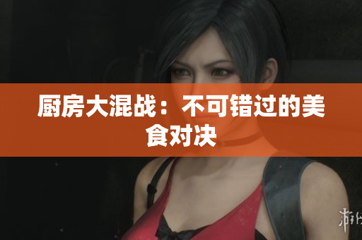 厨房大混战：不可错过的美食对决