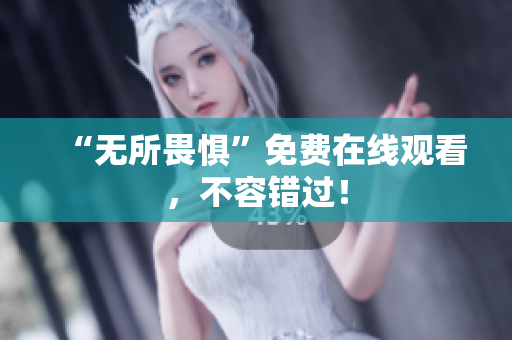 “无所畏惧”免费在线观看，不容错过！