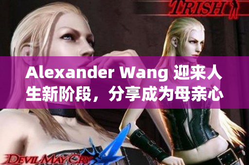 Alexander Wang 迎来人生新阶段，分享成为母亲心路历程