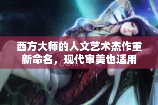西方大师的人文艺术杰作重新命名，现代审美也适用