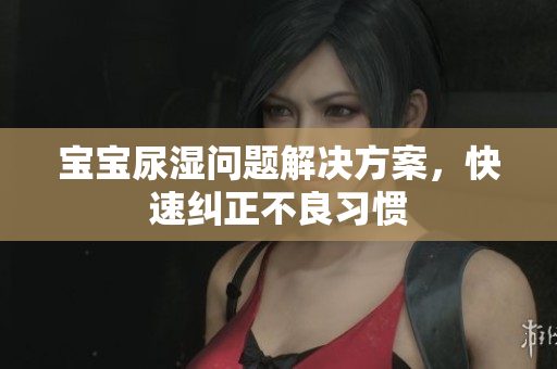 宝宝尿湿问题解决方案，快速纠正不良习惯