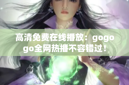 高清免费在线播放：gogogo全网热播不容错过！