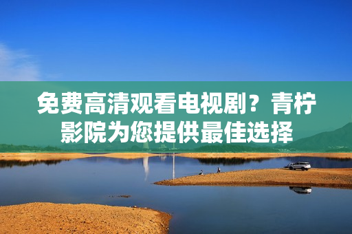 免费高清观看电视剧？青柠影院为您提供最佳选择