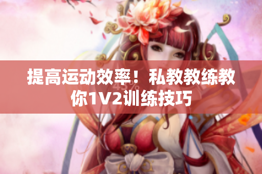 提高运动效率！私教教练教你1V2训练技巧