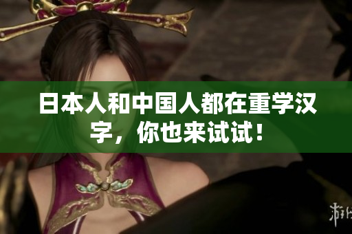 日本人和中国人都在重学汉字，你也来试试！
