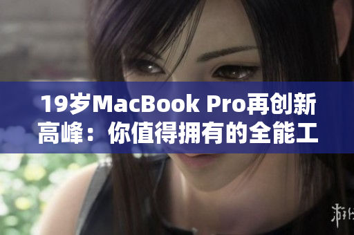 19岁MacBook Pro再创新高峰：你值得拥有的全能工作利器