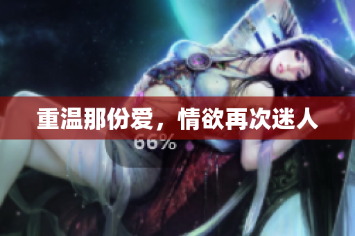 重温那份爱，情欲再次迷人