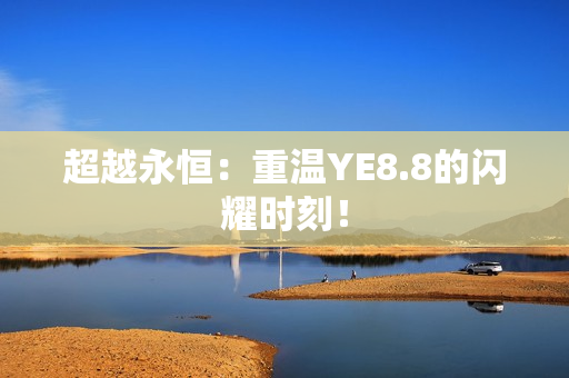 超越永恒：重温YE8.8的闪耀时刻！