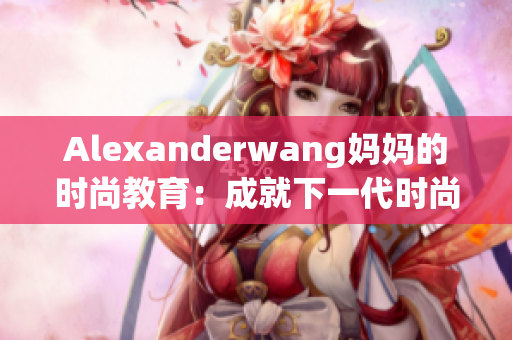 Alexanderwang妈妈的时尚教育：成就下一代时尚之王
