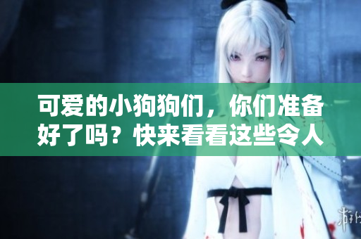 可爱的小狗狗们，你们准备好了吗？快来看看这些令人欢乐的短视频！
