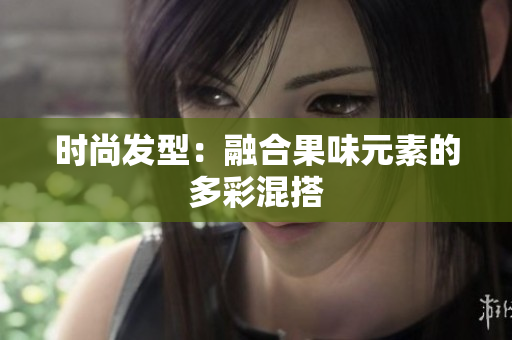 时尚发型：融合果味元素的多彩混搭